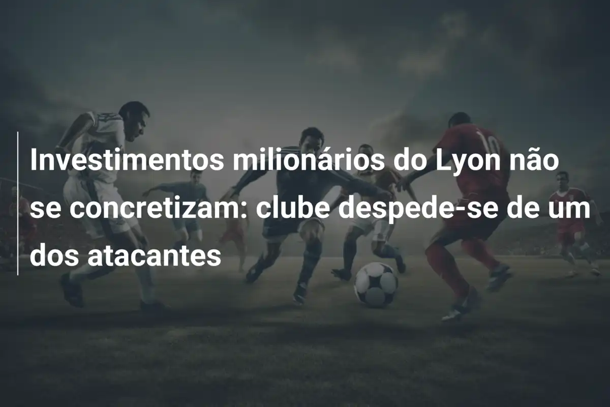Investimentos milionários do Lyon não se concretizam: clube despede-se de um dos atacantes