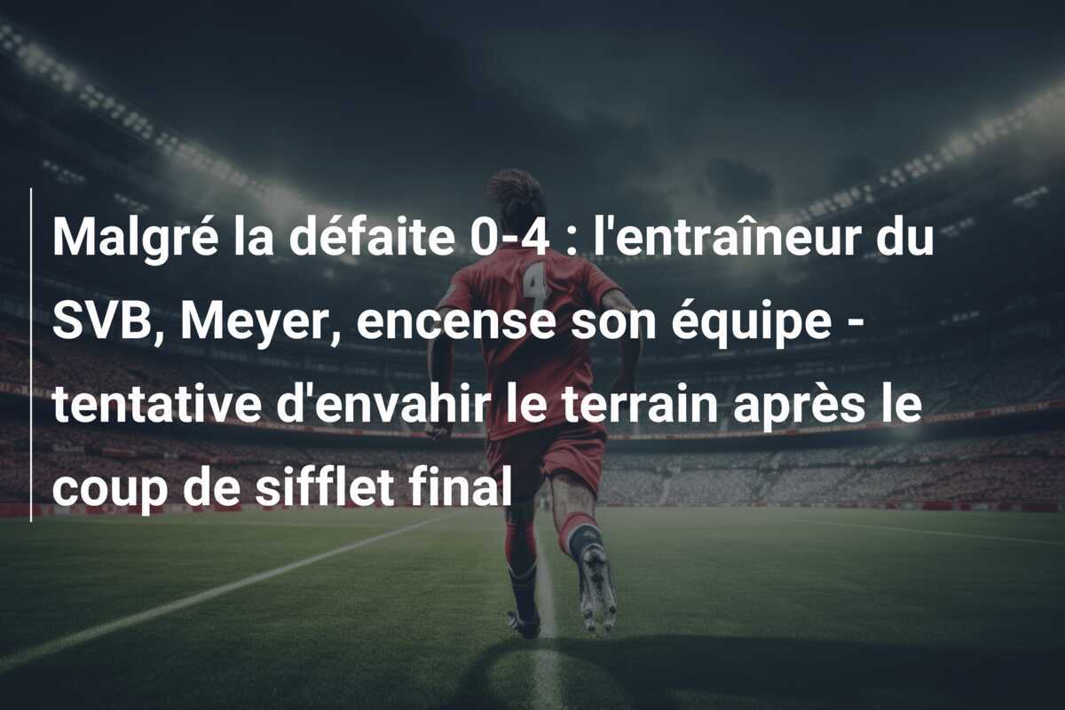 Malgré la défaite 0-4 : l'entraîneur du SVB, Meyer, encense son équipe - tentative d'envahir le terrain après le coup de sifflet final