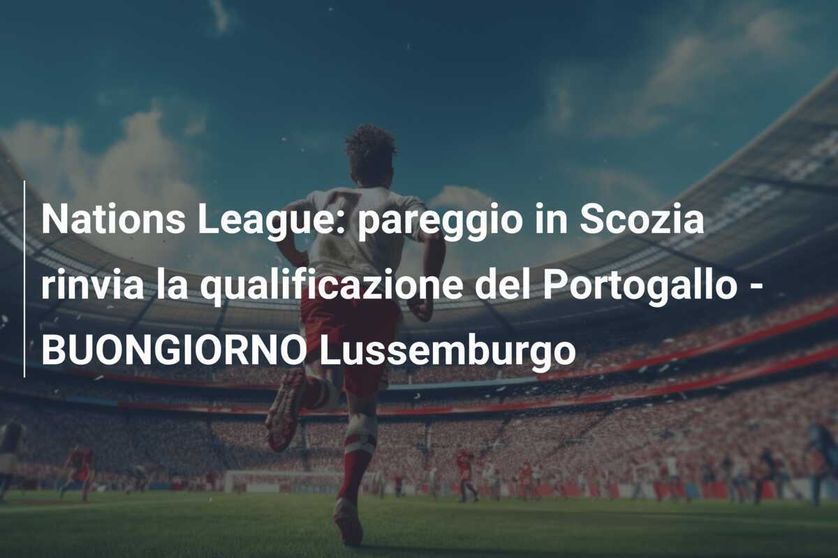 Nations League: pareggio in Scozia rinvia la qualificazione del Portogallo - BUONGIORNO Lussemburgo