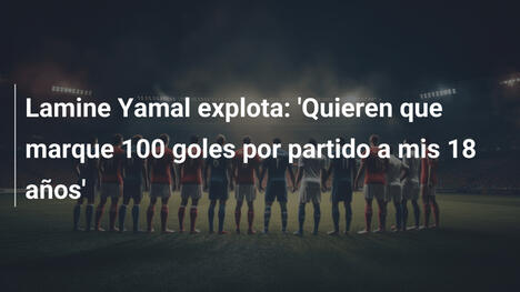 Lamine Yamal explota: 'Quieren que marque 100 goles por partido a mis 18 años'