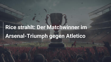 Rice strahlt: Der Matchwinner im Arsenal-Triumph gegen Atletico
