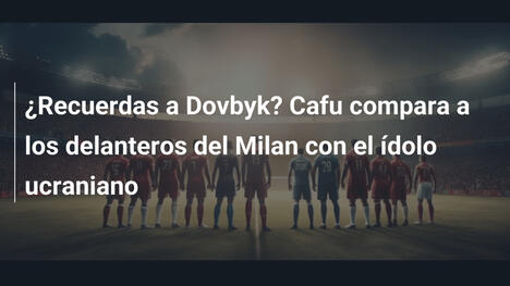 ¿Recuerdas a Dovbyk? Cafu compara a los delanteros del Milan con el ídolo ucraniano
