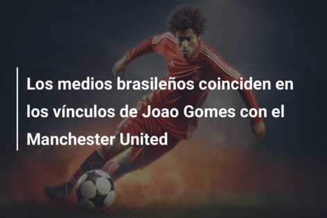 Los medios brasileños coinciden en los vínculos de Joao Gomes con el Manchester United