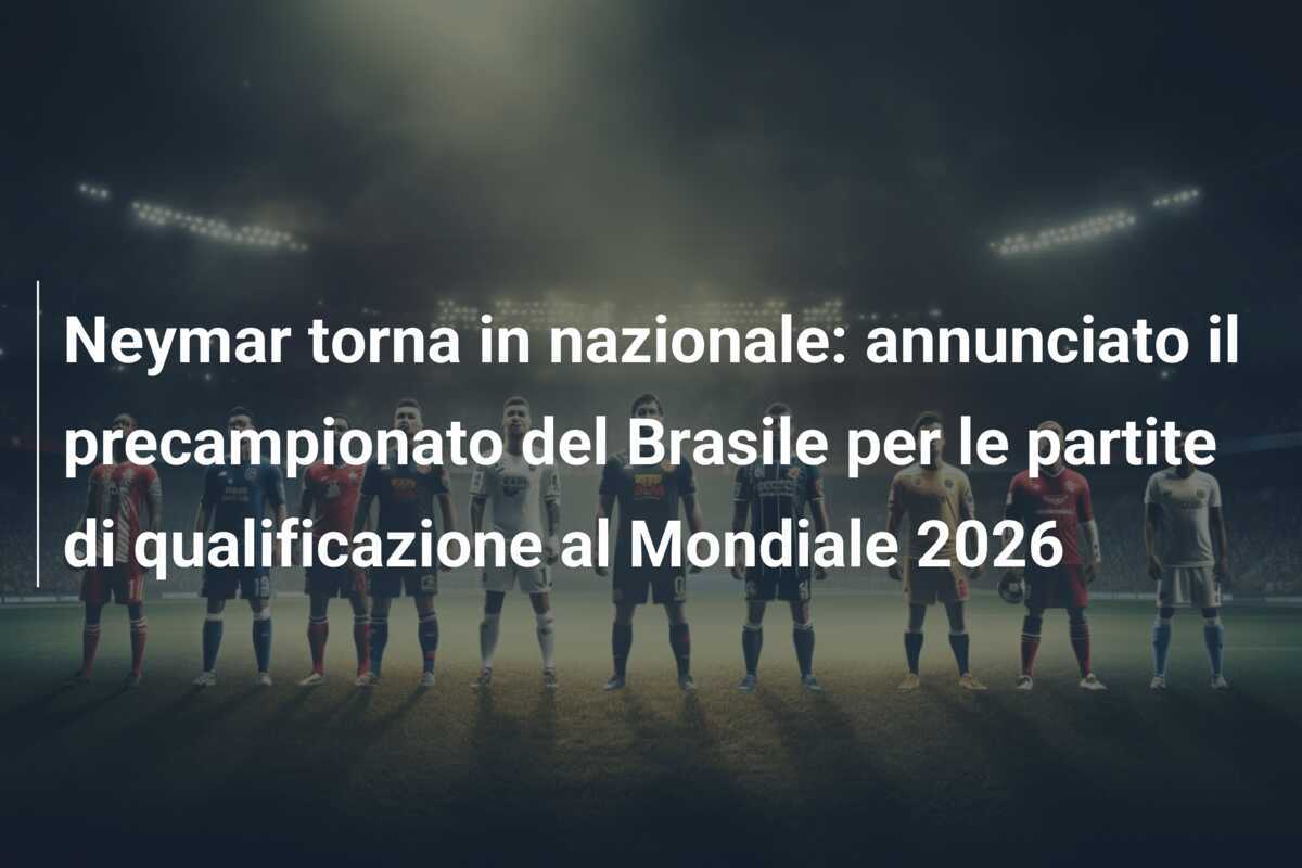 Neymar torna in nazionale: annunciato il precampionato del Brasile per le partite di qualificazione al Mondiale 2026