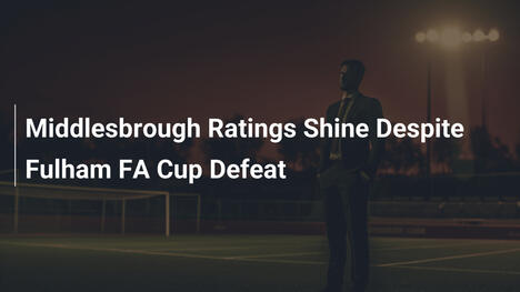 Middlesbrough Ratings Shine Despite Fulham FA Cup Defeat