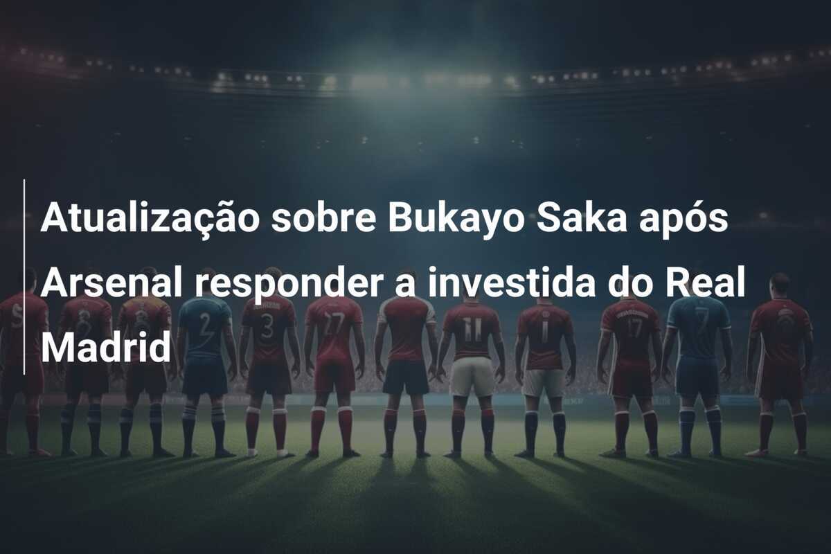 Atualização sobre Bukayo Saka após Arsenal responder a investida do Real Madrid