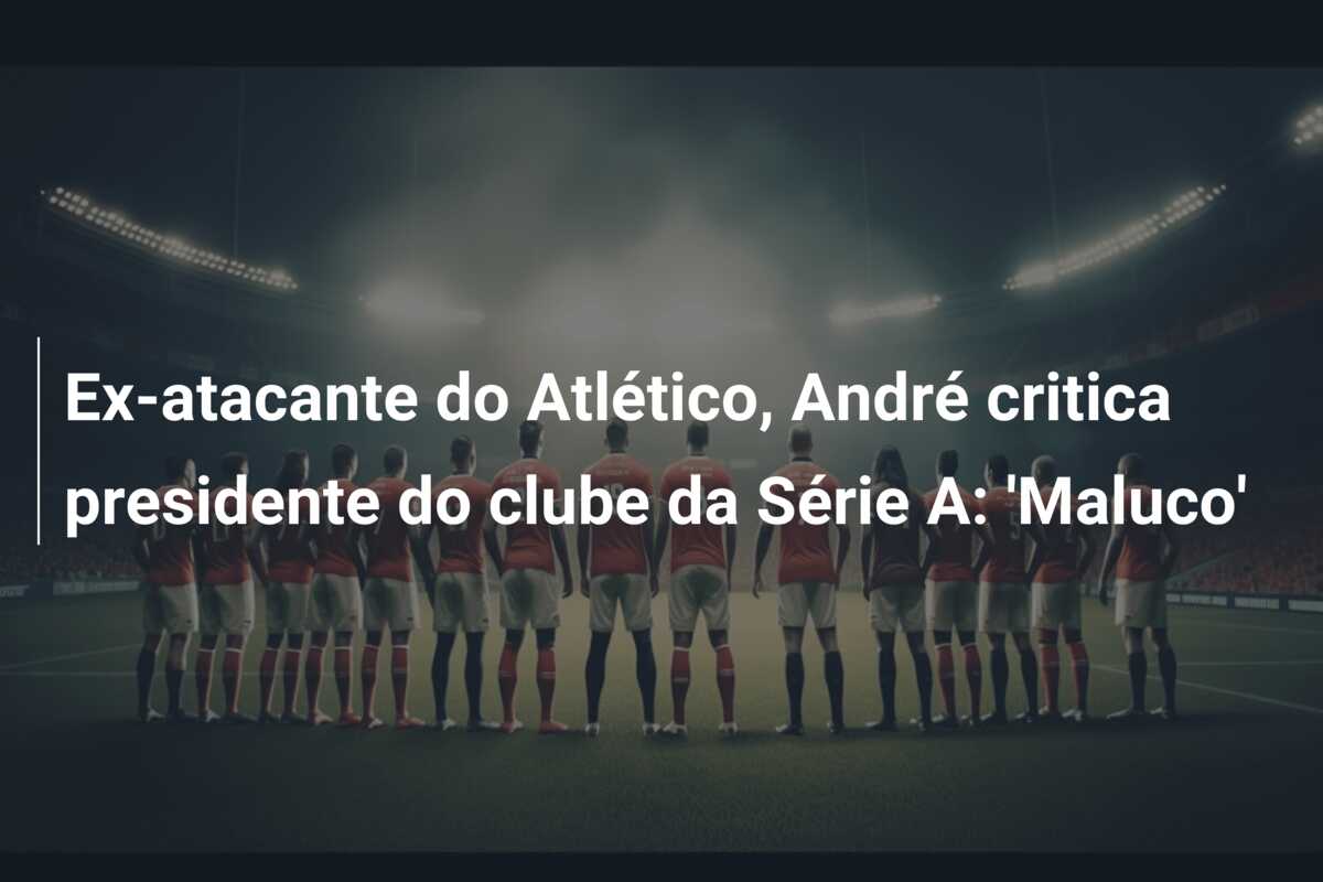 Ex-atacante do Atlético, André critica presidente do clube da Série A: ‘Maluco’