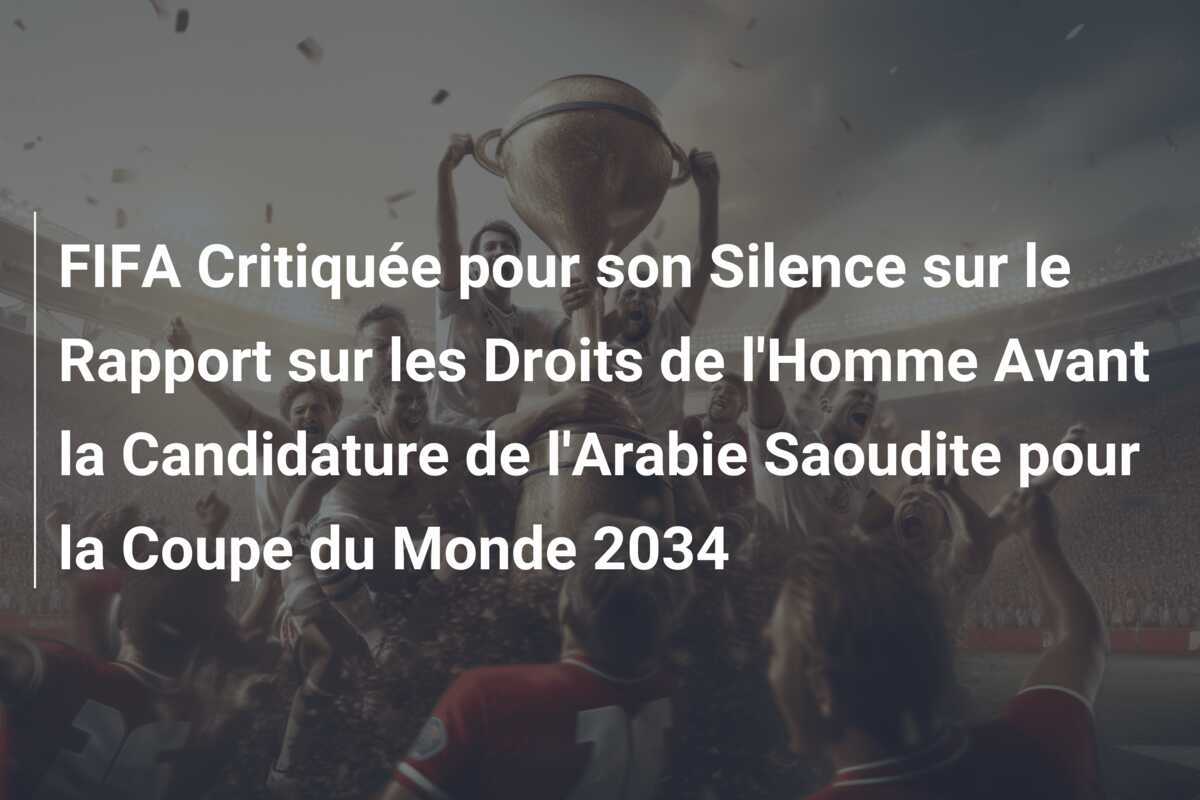 FIFA Critiquée pour son Silence sur le Rapport sur les Droits de l'Homme Avant la Candidature de l'Arabie Saoudite pour la Coupe du Monde 2034