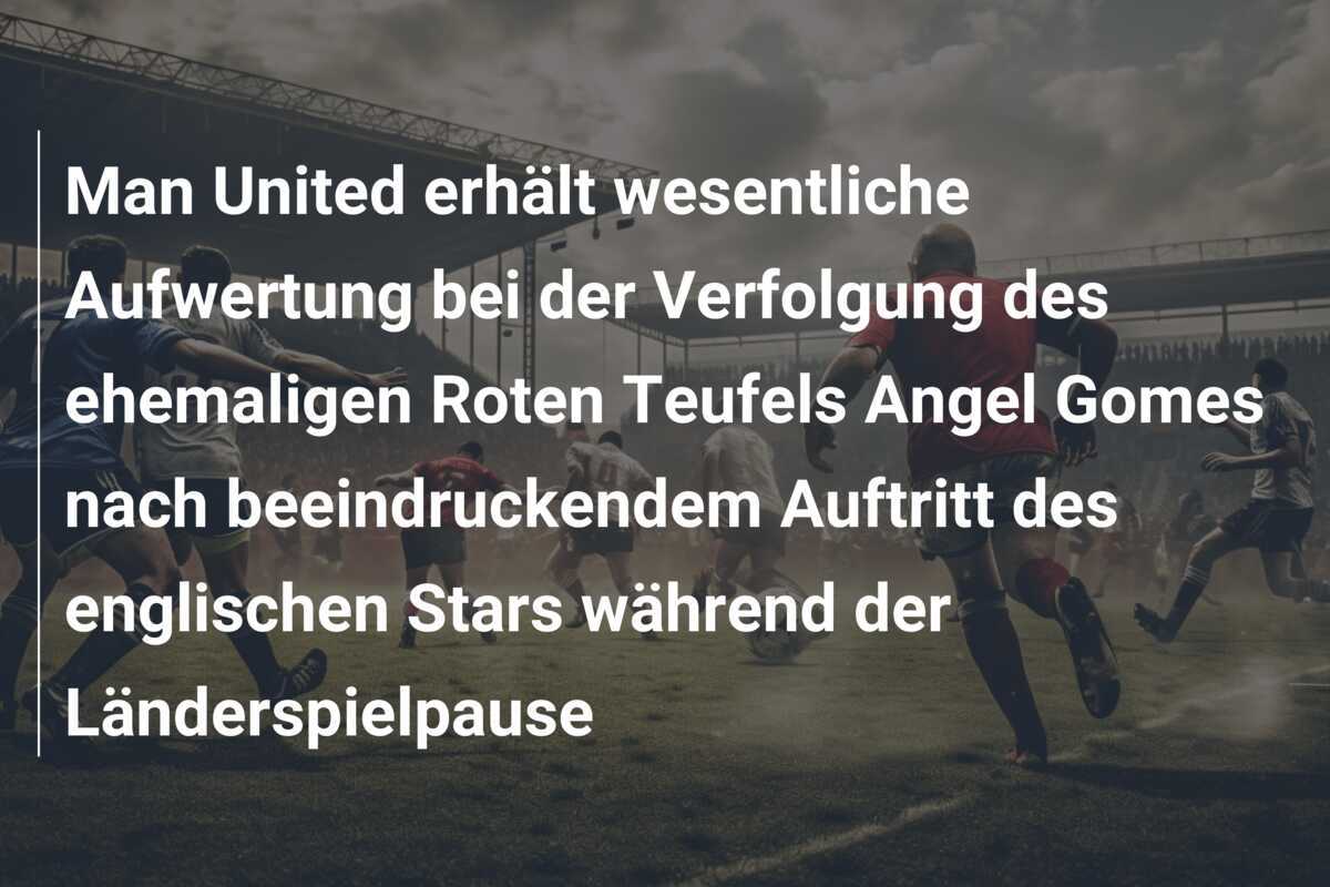 Man United erhält wesentliche Aufwertung bei der Verfolgung des ehemaligen Roten Teufels Angel Gomes nach beeindruckendem Auftritt des englischen Stars während der Länderspielpause
