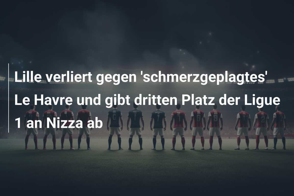 Lille verliert gegen 'schmerzgeplagtes' Le Havre und gibt dritten Platz der Ligue 1 an Nizza ab