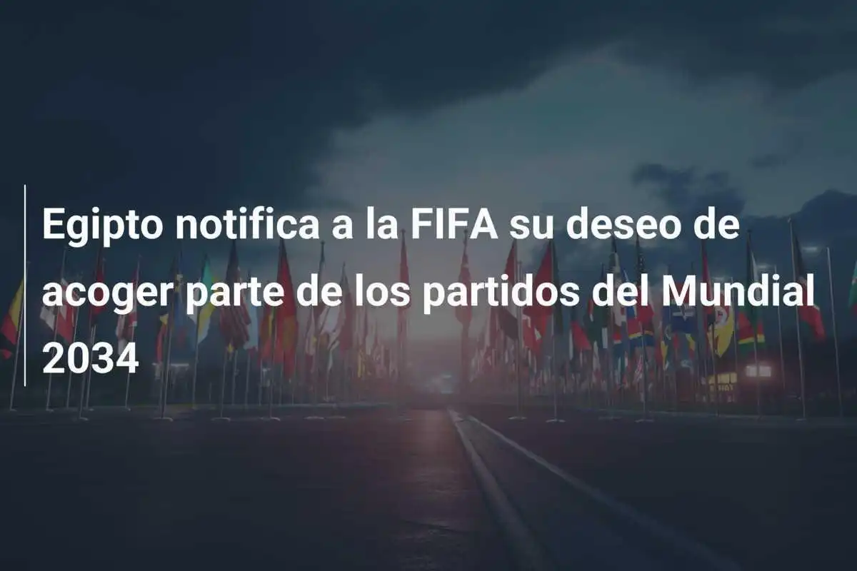 Egipto notifica a la FIFA su deseo de acoger parte de los partidos del Mundial 2034