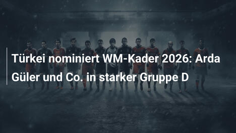 Türkei nominiert WM-Kader 2026: Arda Güler und Co. in starker Gruppe D