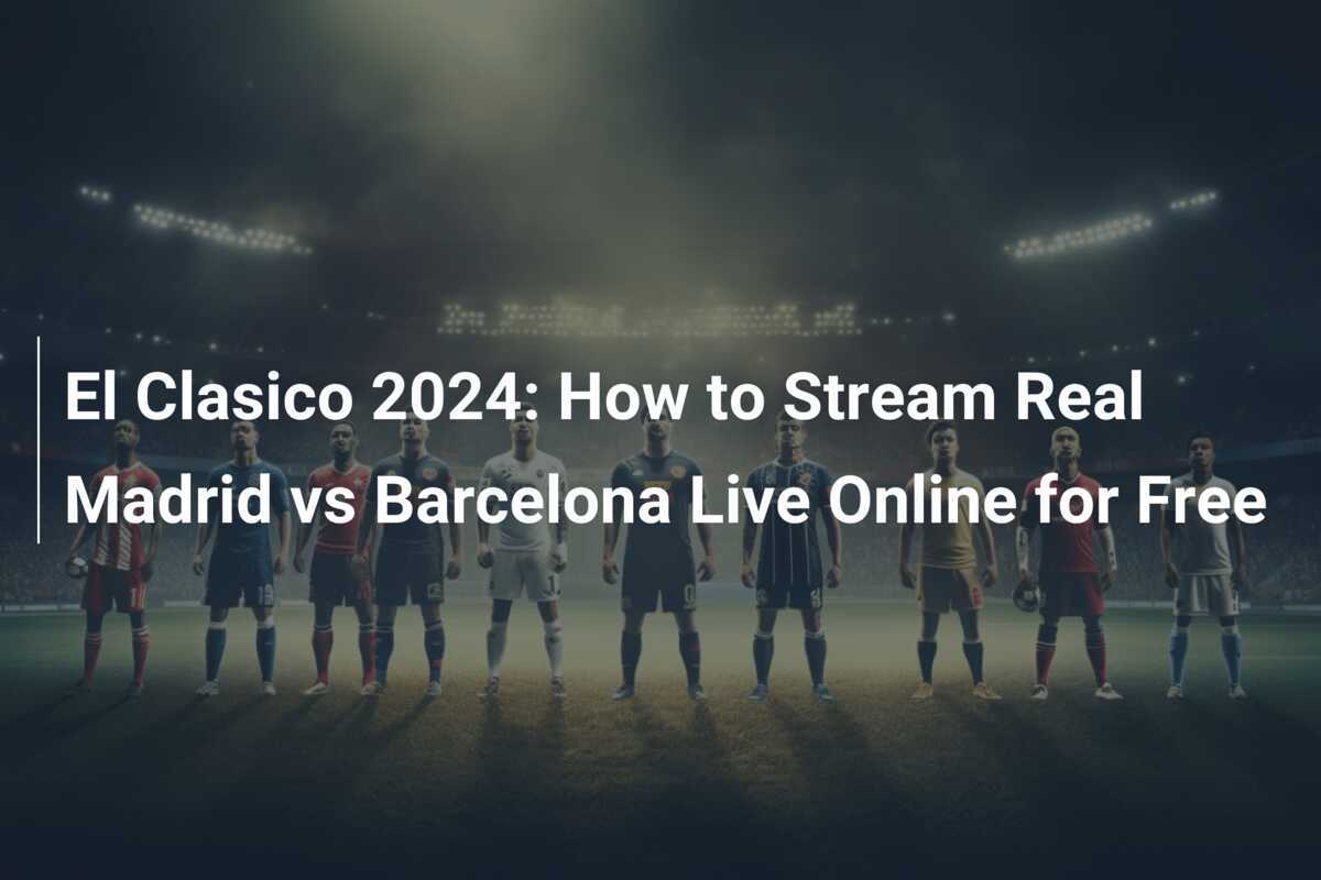 El Clasico 2024 How to Stream Real Madrid vs Barcelona Live Online for