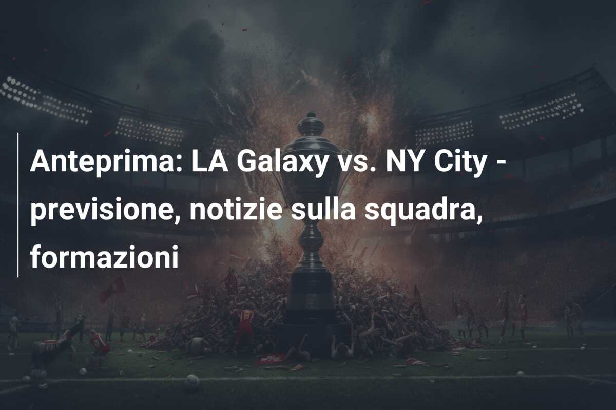 Anteprima: LA Galaxy vs. NY City – previsione, notizie sulla squadra, formazioni