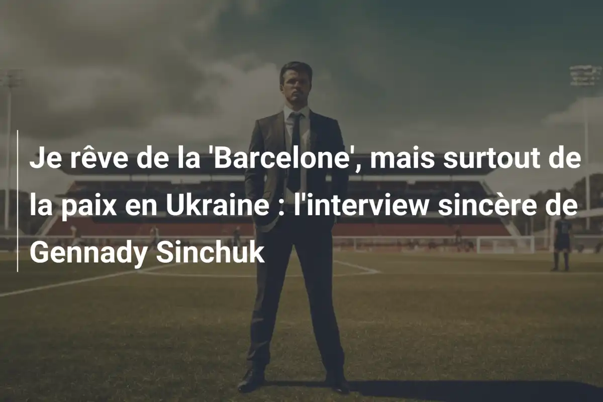 Je rêve de la 'Barcelone', mais surtout de la paix en Ukraine : l'interview sincère de Gennady Sinchuk