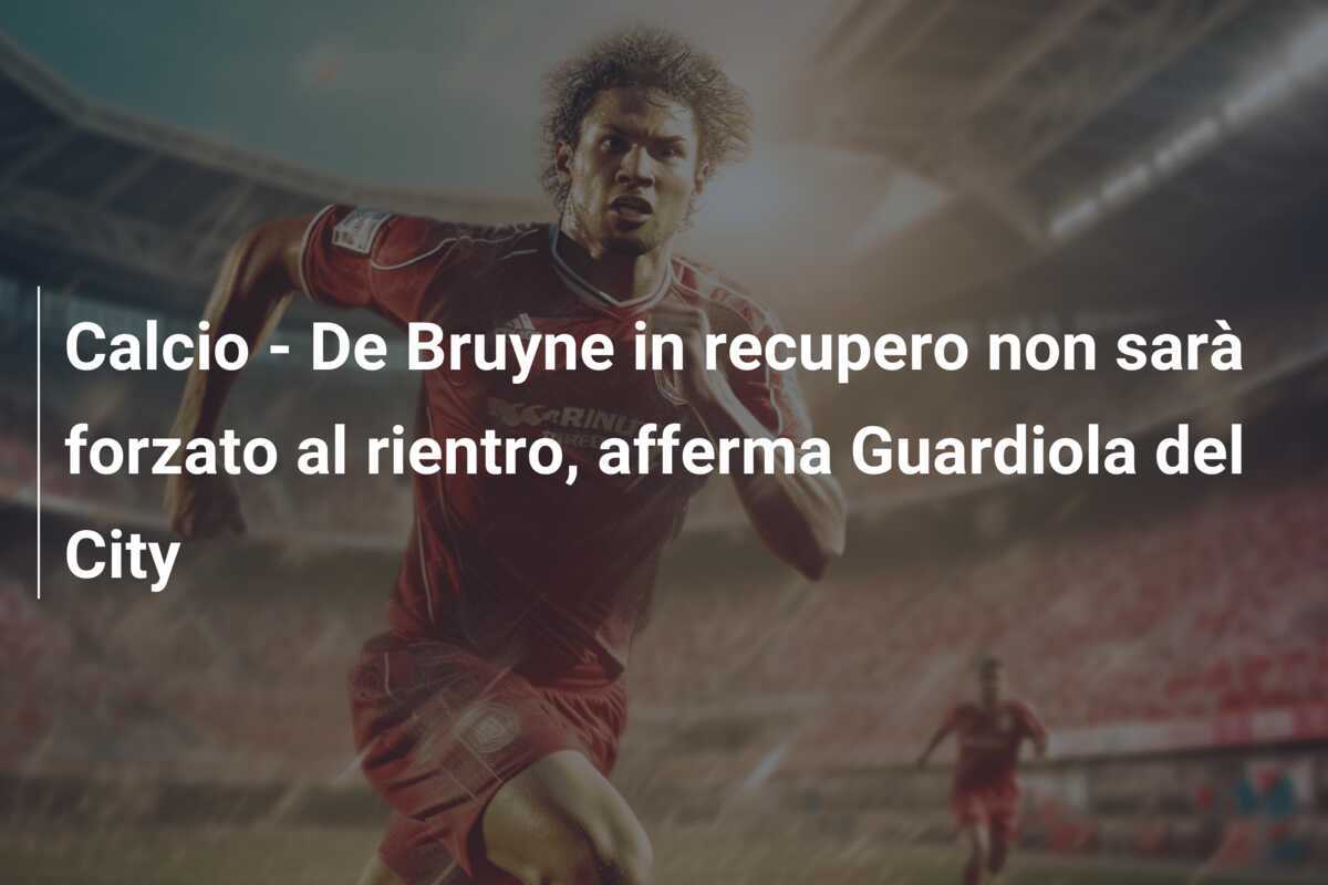 Calcio - De Bruyne in recupero non sarà forzato al rientro, afferma Guardiola del City