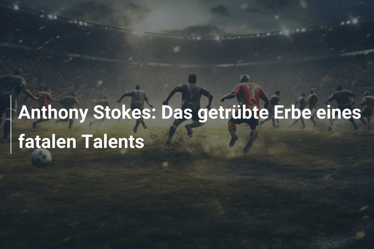 Anthony Stokes: Das getrübte Erbe eines fatalen Talents