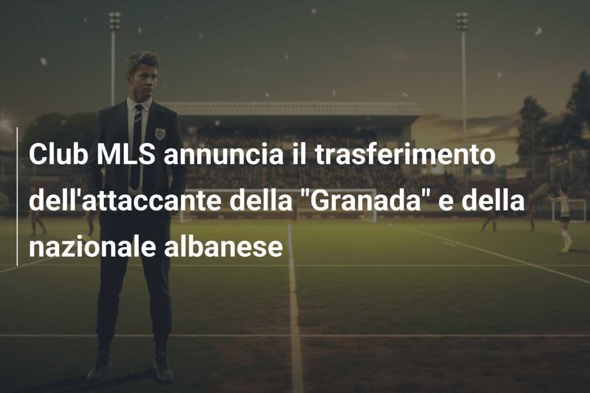 Club MLS annuncia il trasferimento dell'attaccante della "Granada" e della nazionale albanese