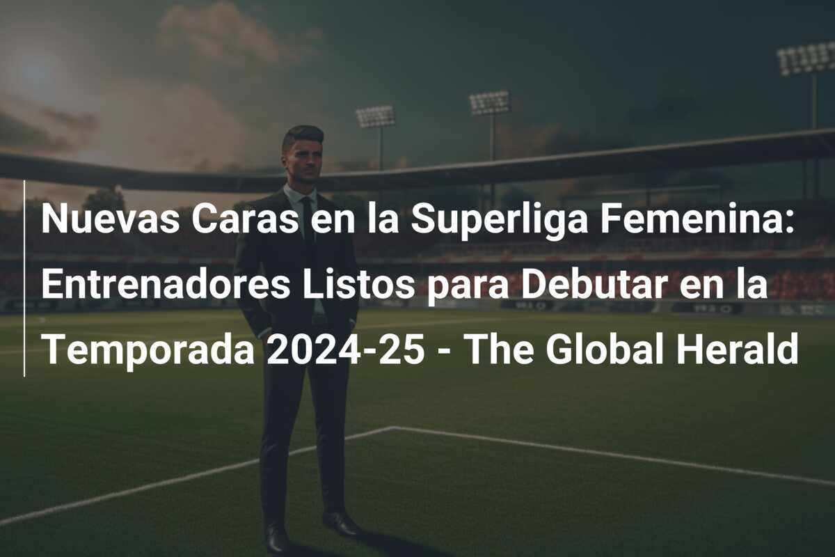 Nuevas Caras en la Superliga Femenina: Entrenadores Listos para Debutar en la Temporada 2024-25 - The Global Herald
