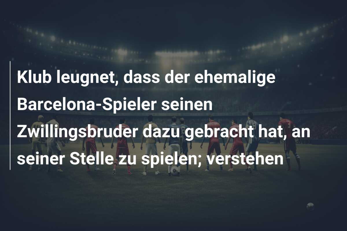 Klub leugnet, dass der ehemalige Barcelona-Spieler seinen Zwillingsbruder dazu gebracht hat, an seiner Stelle zu spielen; verstehen