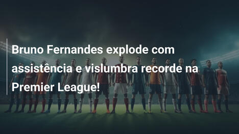 Bruno Fernandes explode com assistência e vislumbra recorde na Premier League!