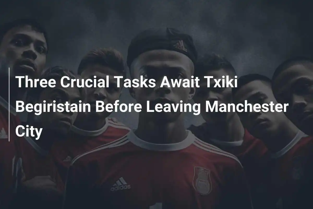 Ba Nhiệm Vụ Quan Trọng Đang Chờ Đón Txiki Begiristain Trước Khi Rời Manchester City
