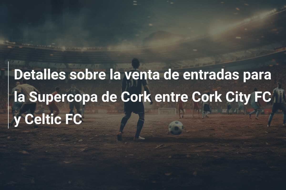 Detalles sobre la venta de entradas para la Supercopa de Cork entre Cork City FC y Celtic FC