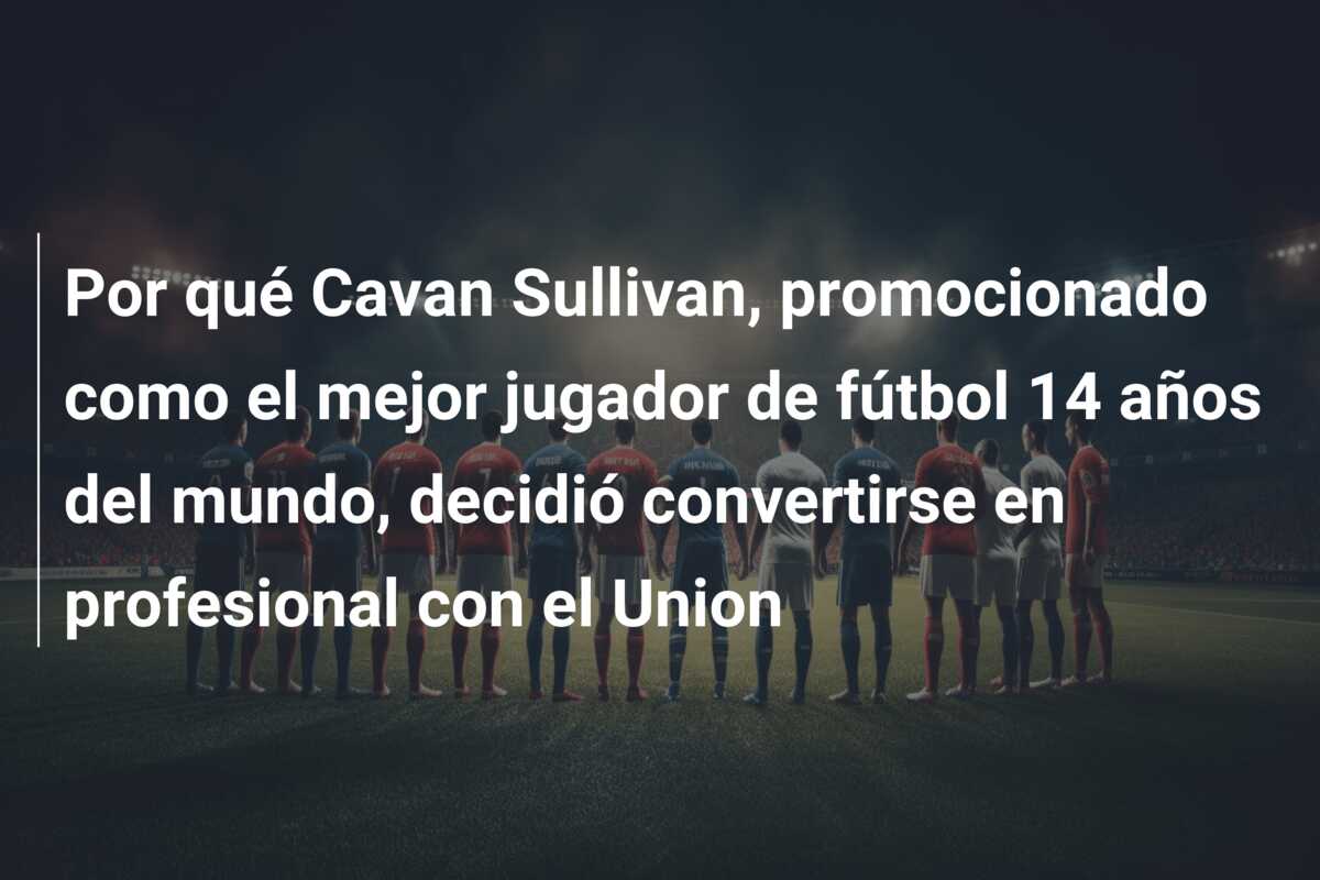 Por qué Cavan Sullivan, promocionado como el mejor jugador de fútbol 14 años del mundo, decidió convertirse en profesional con el Union