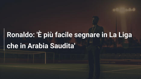 Ronaldo: 'È più facile segnare in La Liga che in Arabia Saudita'
