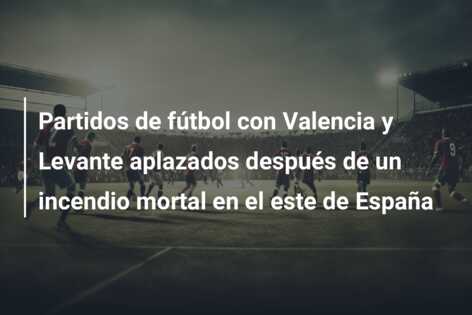 Partidos de fútbol con Valencia y Levante aplazados después de un incendio mortal en el este de España