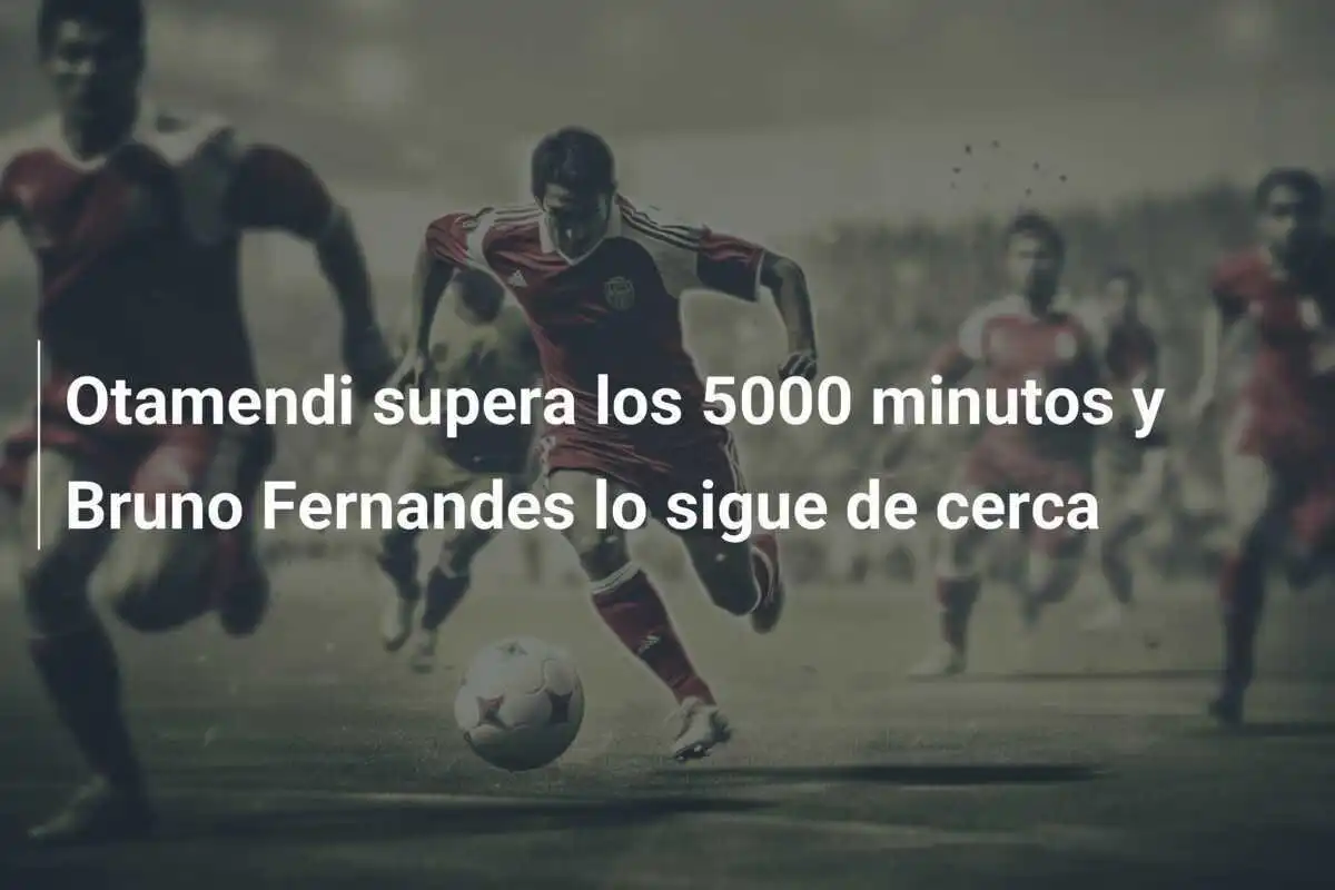 Otamendi supera los 5000 minutos y Bruno Fernandes lo sigue de cerca