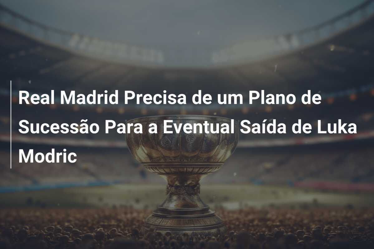 Real Madrid Precisa de um Plano de Sucessão Para a Eventual Saída de Luka Modric