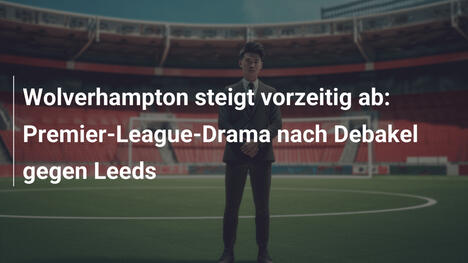 Wolverhampton steigt vorzeitig ab: Premier-League-Drama nach Debakel gegen Leeds