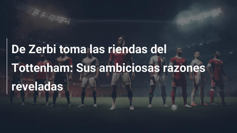 De Zerbi toma las riendas del Tottenham: Sus ambiciosas razones reveladas