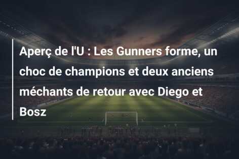Aperç de l’U : Les Gunners forme, un choc de champions et deux anciens méchants de retour avec Diego et Bosz
