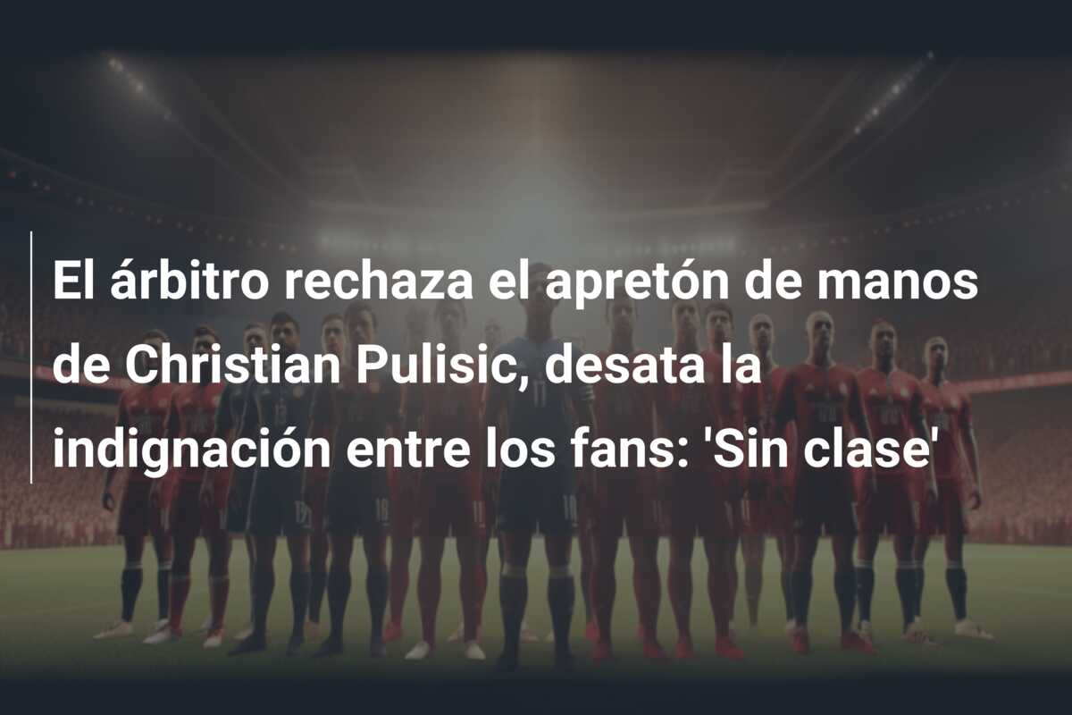 El árbitro rechaza el apretón de manos de Christian Pulisic, desata la indignación entre los fans: ‘Sin clase’