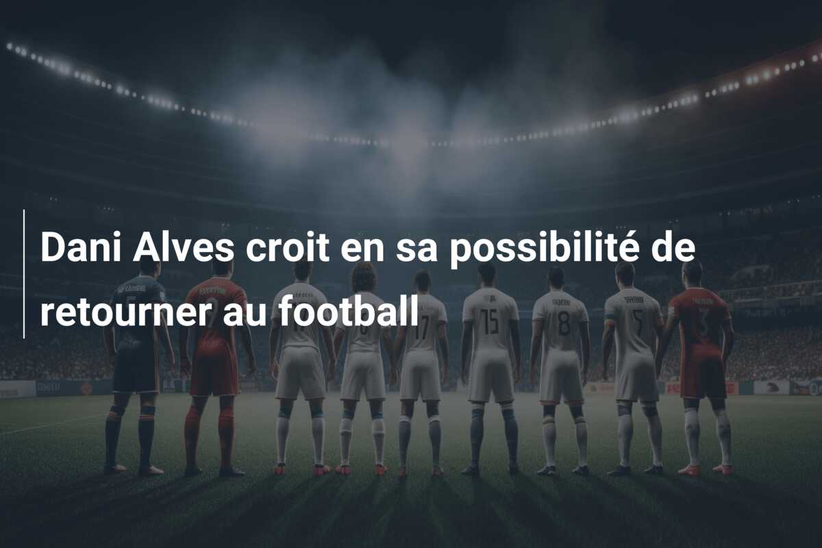 Dani Alves croit en sa possibilité de retourner au football