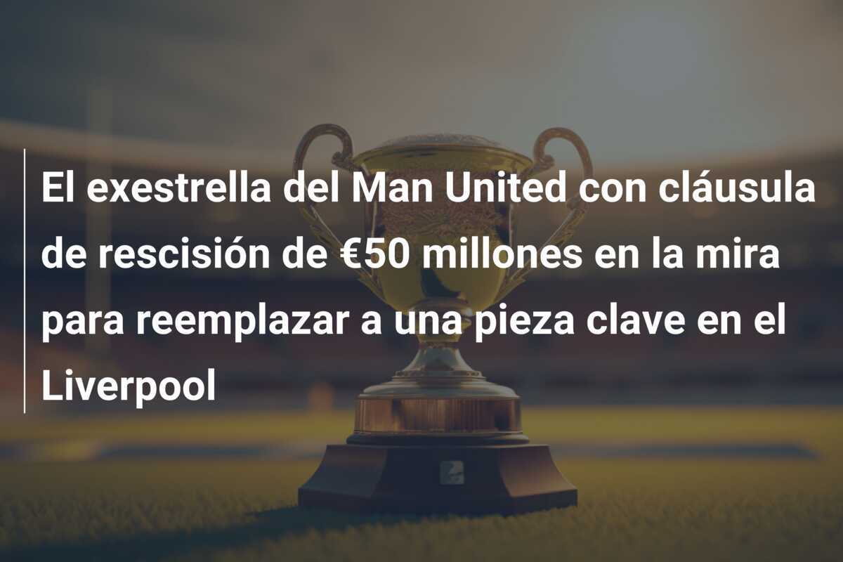 El exestrella del Man United con cláusula de rescisión de €50 millones en la mira para reemplazar a una pieza clave en el Liverpool