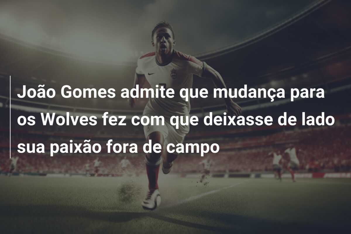 João Gomes admite que mudança para os Wolves fez com que deixasse de lado sua paixão fora de campo
