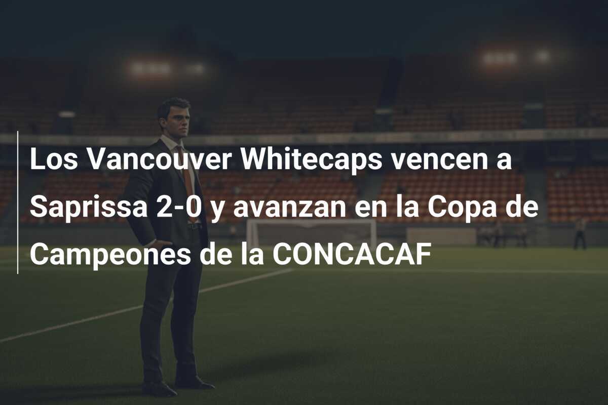 Los Vancouver Whitecaps vencen a Saprissa 2-0 y avanzan en la Copa de Campeones de la CONCACAF