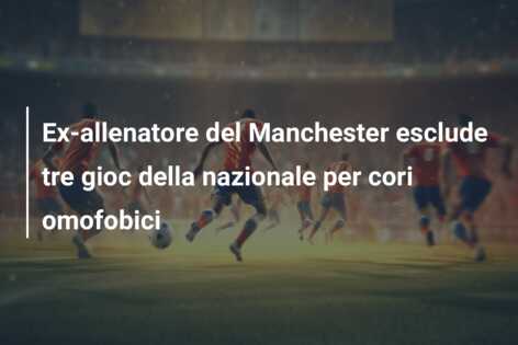 Ex-allenatore del Manchester esclude tre gioc della nazionale per cori omofobici