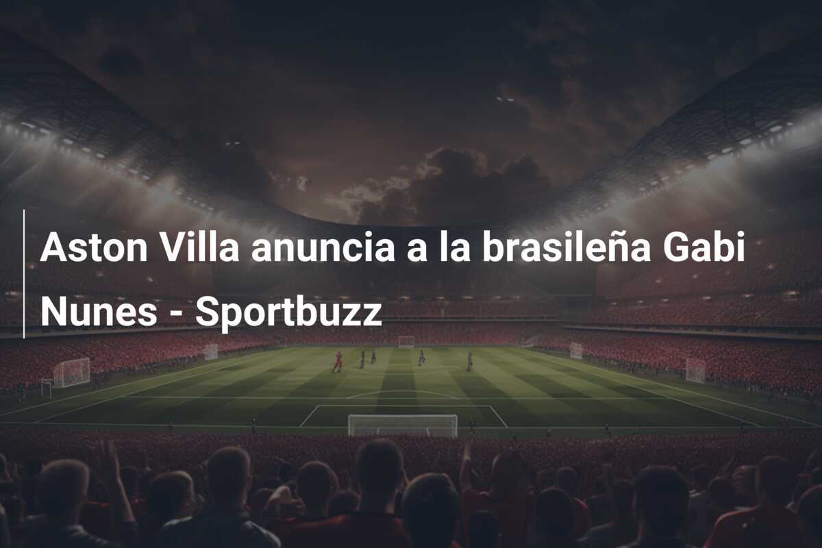 Aston Villa anuncia a la brasileña Gabi Nunes - Sportbuzz