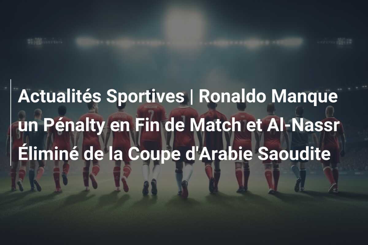 Actualités Sportives | Ronaldo Manque un Pénalty en Fin de Match et Al-Nassr Éliminé de la Coupe d'Arabie Saoudite