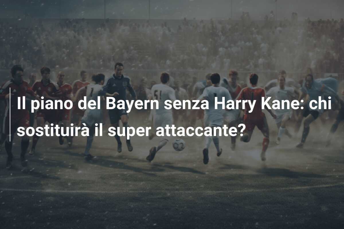 Il piano del Bayern senza Harry Kane: chi sostituirà il super attaccante?
