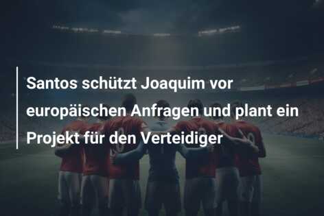 Santos schützt Joaquim vor europäischen Anfragen und plant ein Projekt für den Verteidiger