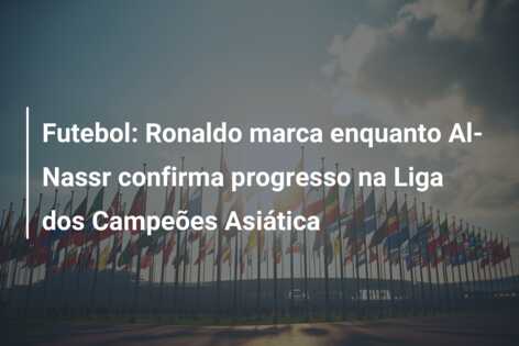Futebol: Ronaldo marca enquanto Al-Nassr confirma progresso na Liga dos Campeões Asiática