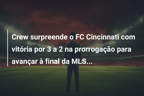 Crew surpreende o FC Cincinnati com vitória por 3 a 2 na prorrogação para avançar à final da MLS…