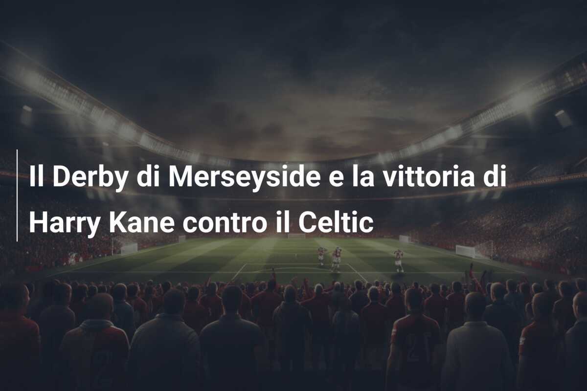 Il Derby di Merseyside e la vittoria di Harry Kane contro il Celtic