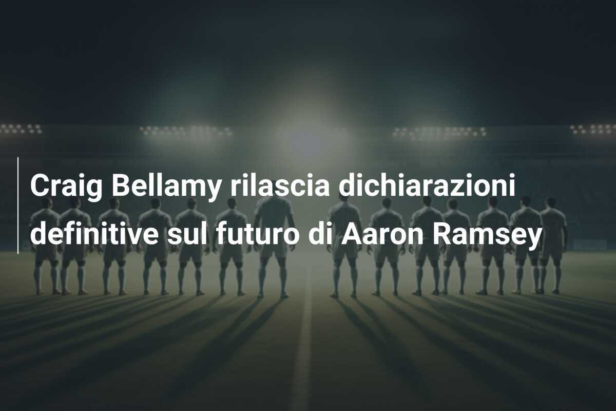 Craig Bellamy rilascia dichiarazioni definitive sul futuro di Aaron Ramsey