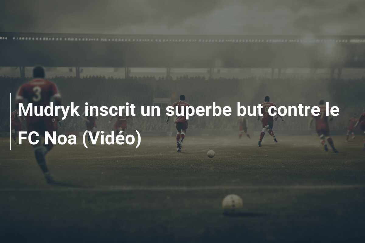 Mudryk inscrit un superbe but contre le FC Noa (Vidéo)